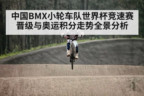 中国BMX小轮车队世界杯竞速赛晋级与奥运积分走势全景分析